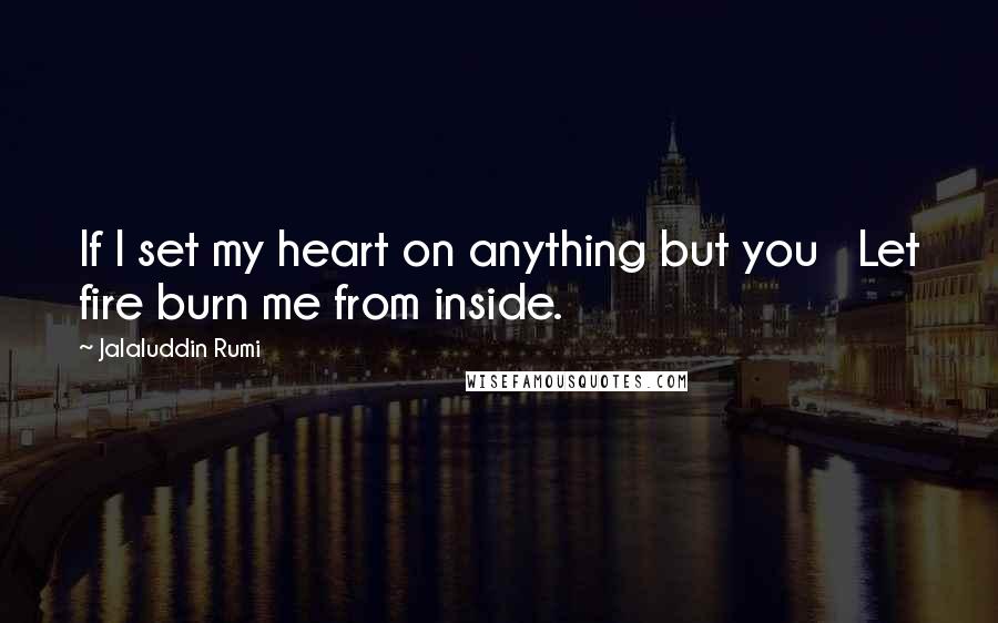 Jalaluddin Rumi Quotes: If I set my heart on anything but you   Let fire burn me from inside.