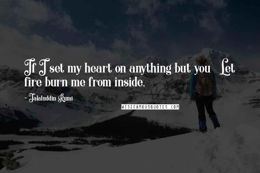 Jalaluddin Rumi Quotes: If I set my heart on anything but you   Let fire burn me from inside.