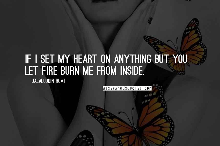 Jalaluddin Rumi Quotes: If I set my heart on anything but you   Let fire burn me from inside.