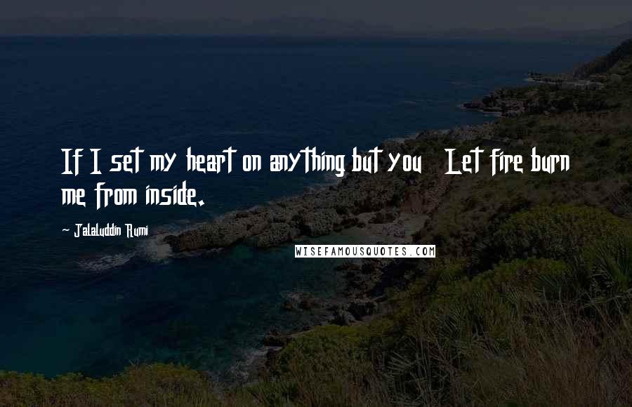 Jalaluddin Rumi Quotes: If I set my heart on anything but you   Let fire burn me from inside.