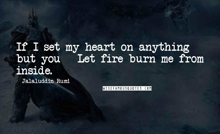 Jalaluddin Rumi Quotes: If I set my heart on anything but you   Let fire burn me from inside.