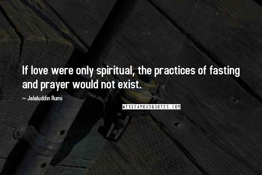 Jalaluddin Rumi Quotes: If love were only spiritual, the practices of fasting and prayer would not exist.