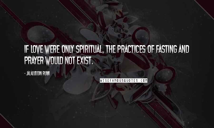 Jalaluddin Rumi Quotes: If love were only spiritual, the practices of fasting and prayer would not exist.