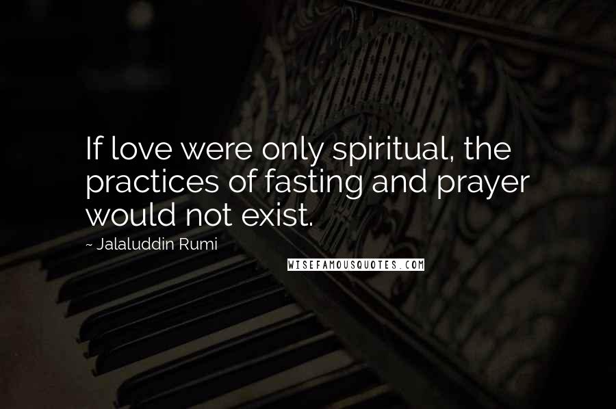 Jalaluddin Rumi Quotes: If love were only spiritual, the practices of fasting and prayer would not exist.