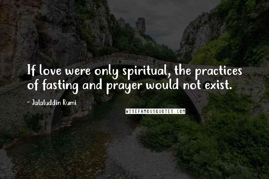 Jalaluddin Rumi Quotes: If love were only spiritual, the practices of fasting and prayer would not exist.