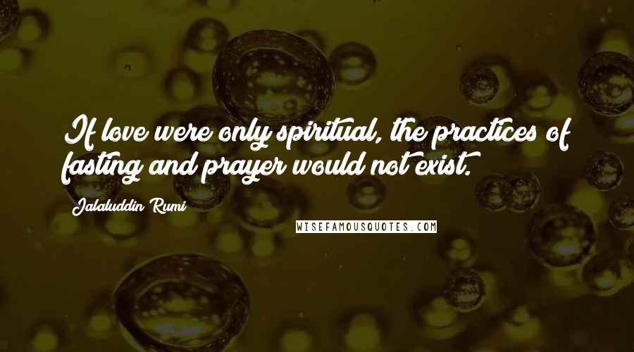 Jalaluddin Rumi Quotes: If love were only spiritual, the practices of fasting and prayer would not exist.