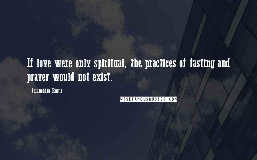 Jalaluddin Rumi Quotes: If love were only spiritual, the practices of fasting and prayer would not exist.