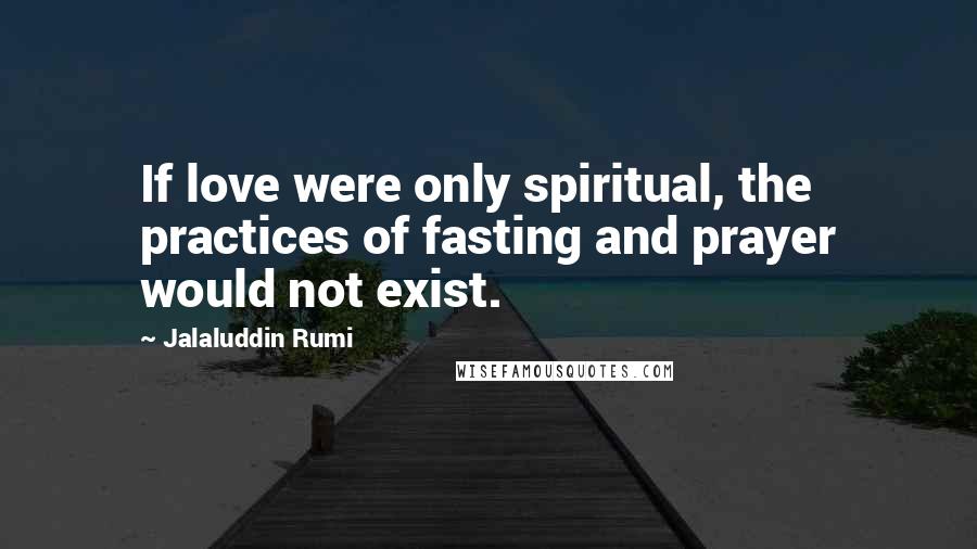 Jalaluddin Rumi Quotes: If love were only spiritual, the practices of fasting and prayer would not exist.