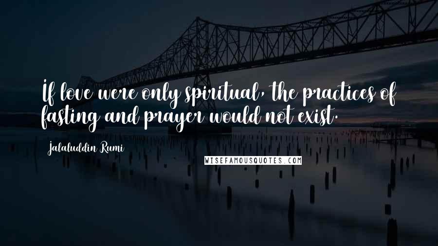 Jalaluddin Rumi Quotes: If love were only spiritual, the practices of fasting and prayer would not exist.