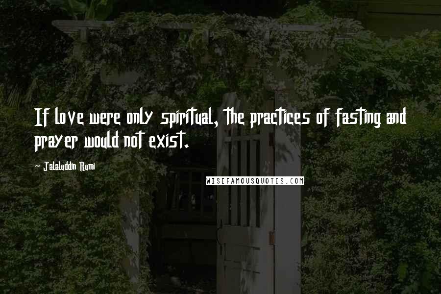 Jalaluddin Rumi Quotes: If love were only spiritual, the practices of fasting and prayer would not exist.