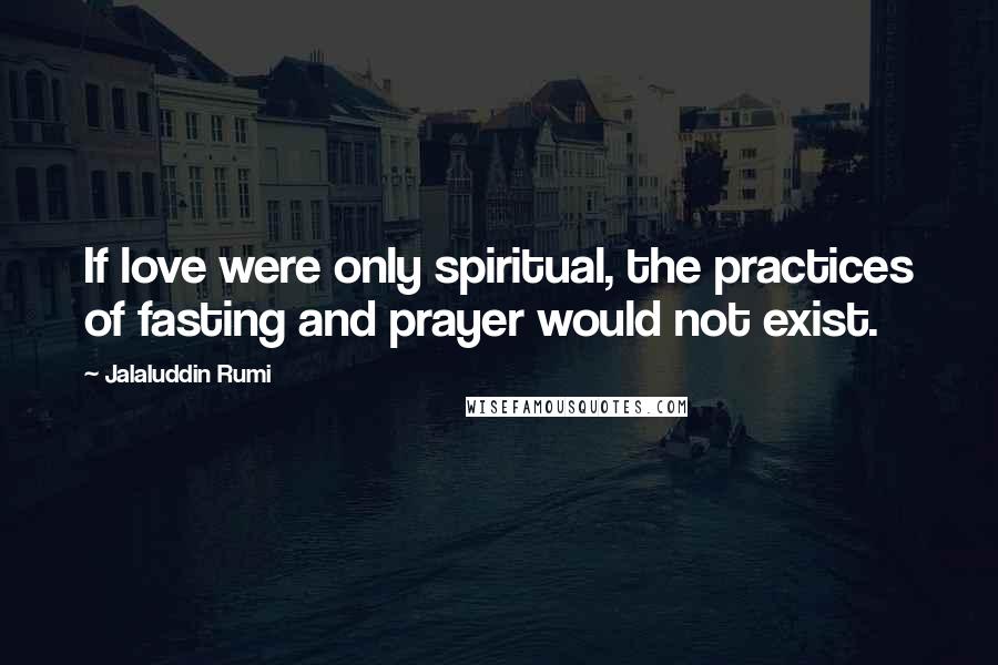 Jalaluddin Rumi Quotes: If love were only spiritual, the practices of fasting and prayer would not exist.