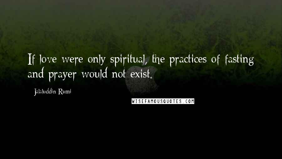 Jalaluddin Rumi Quotes: If love were only spiritual, the practices of fasting and prayer would not exist.