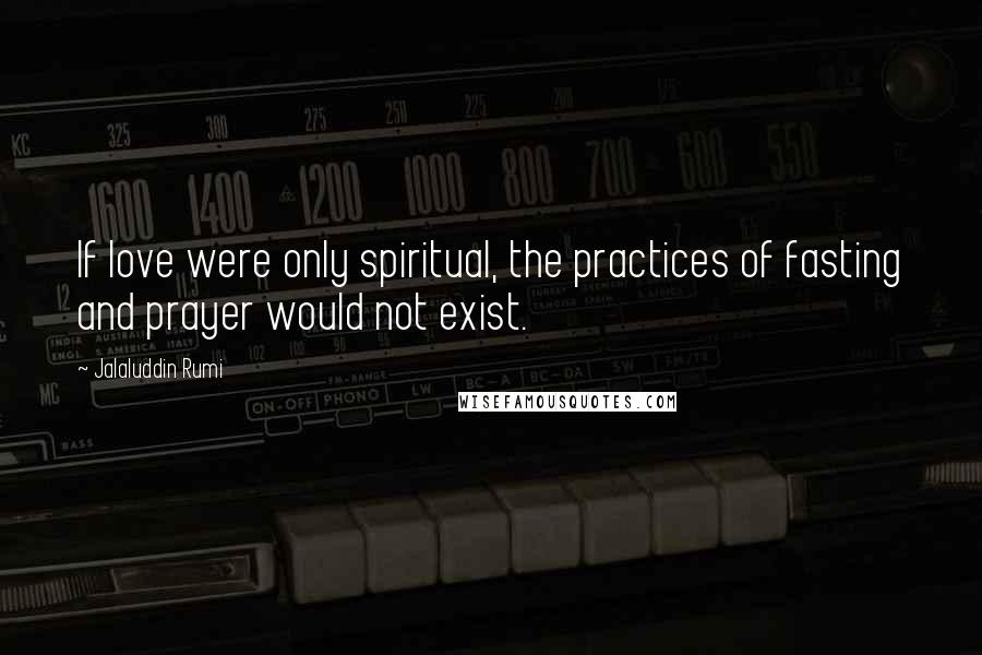 Jalaluddin Rumi Quotes: If love were only spiritual, the practices of fasting and prayer would not exist.