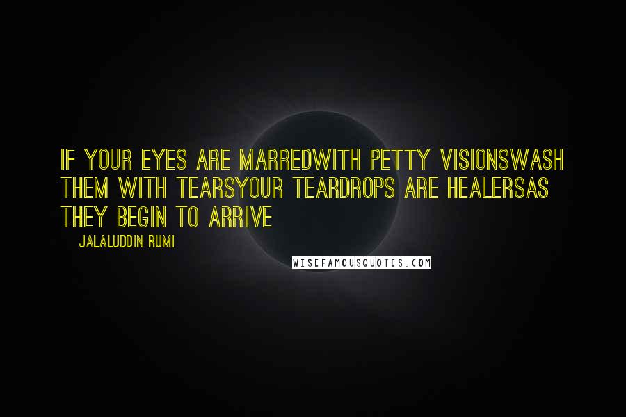 Jalaluddin Rumi Quotes: if your eyes are marredwith petty visionswash them with tearsyour teardrops are healersas they begin to arrive