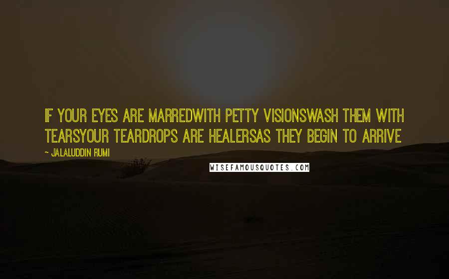 Jalaluddin Rumi Quotes: if your eyes are marredwith petty visionswash them with tearsyour teardrops are healersas they begin to arrive