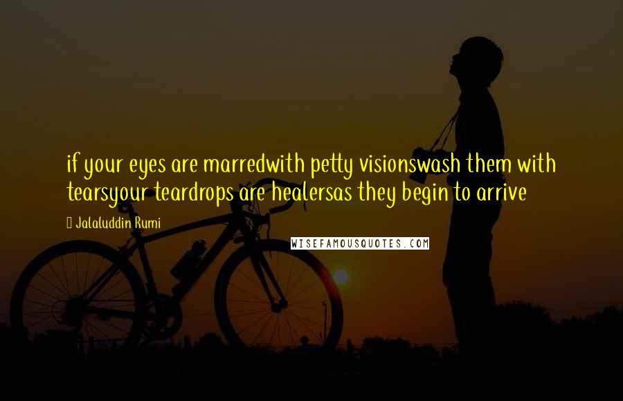 Jalaluddin Rumi Quotes: if your eyes are marredwith petty visionswash them with tearsyour teardrops are healersas they begin to arrive