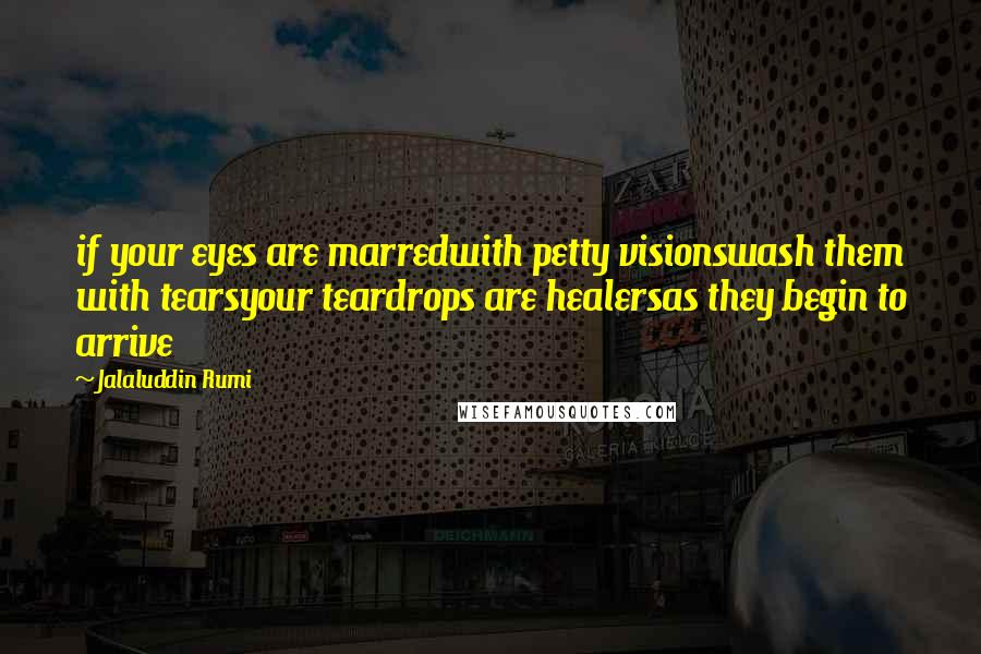Jalaluddin Rumi Quotes: if your eyes are marredwith petty visionswash them with tearsyour teardrops are healersas they begin to arrive