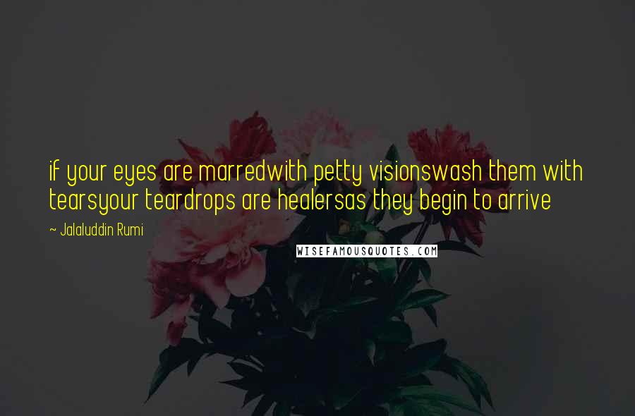 Jalaluddin Rumi Quotes: if your eyes are marredwith petty visionswash them with tearsyour teardrops are healersas they begin to arrive