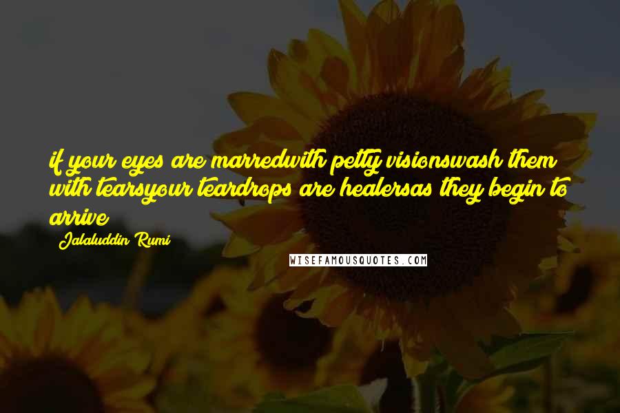 Jalaluddin Rumi Quotes: if your eyes are marredwith petty visionswash them with tearsyour teardrops are healersas they begin to arrive