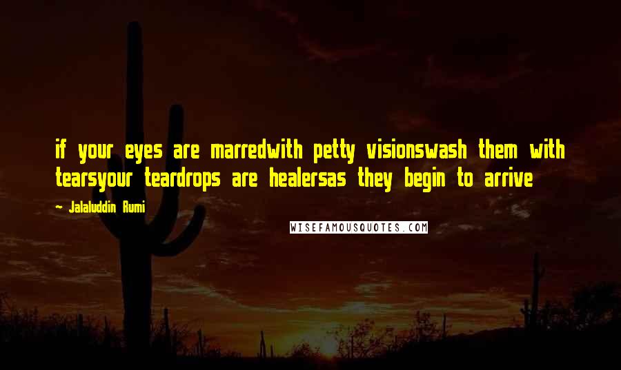 Jalaluddin Rumi Quotes: if your eyes are marredwith petty visionswash them with tearsyour teardrops are healersas they begin to arrive