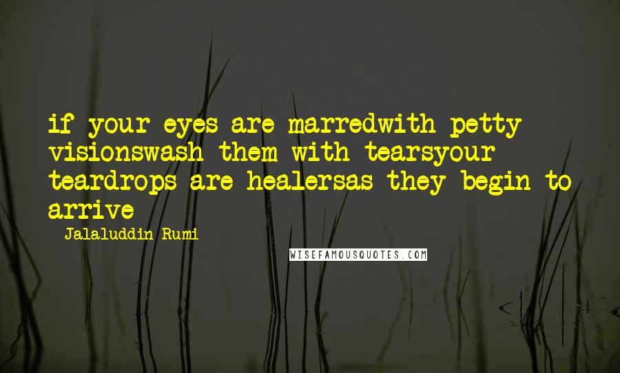 Jalaluddin Rumi Quotes: if your eyes are marredwith petty visionswash them with tearsyour teardrops are healersas they begin to arrive