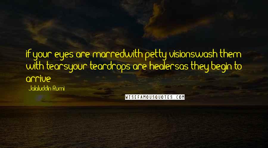 Jalaluddin Rumi Quotes: if your eyes are marredwith petty visionswash them with tearsyour teardrops are healersas they begin to arrive