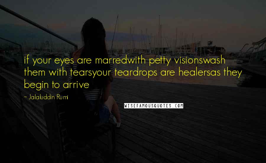 Jalaluddin Rumi Quotes: if your eyes are marredwith petty visionswash them with tearsyour teardrops are healersas they begin to arrive