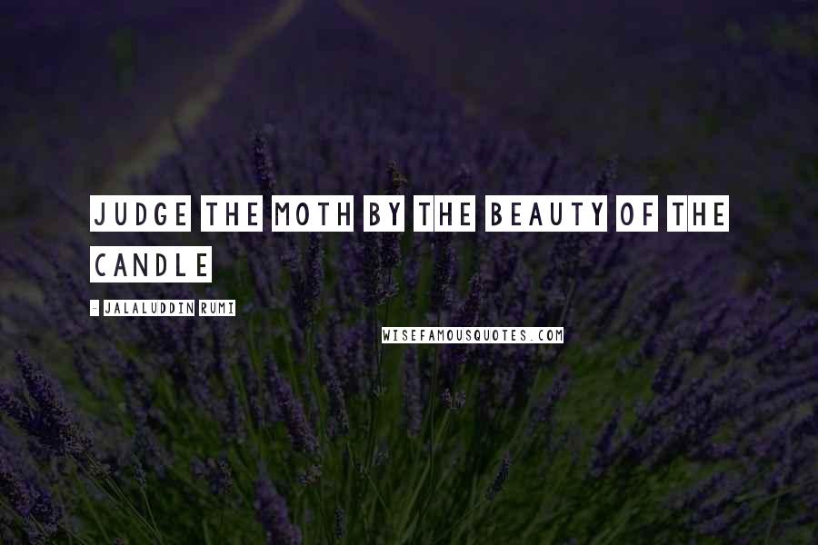 Jalaluddin Rumi Quotes: Judge the moth by the beauty of the candle