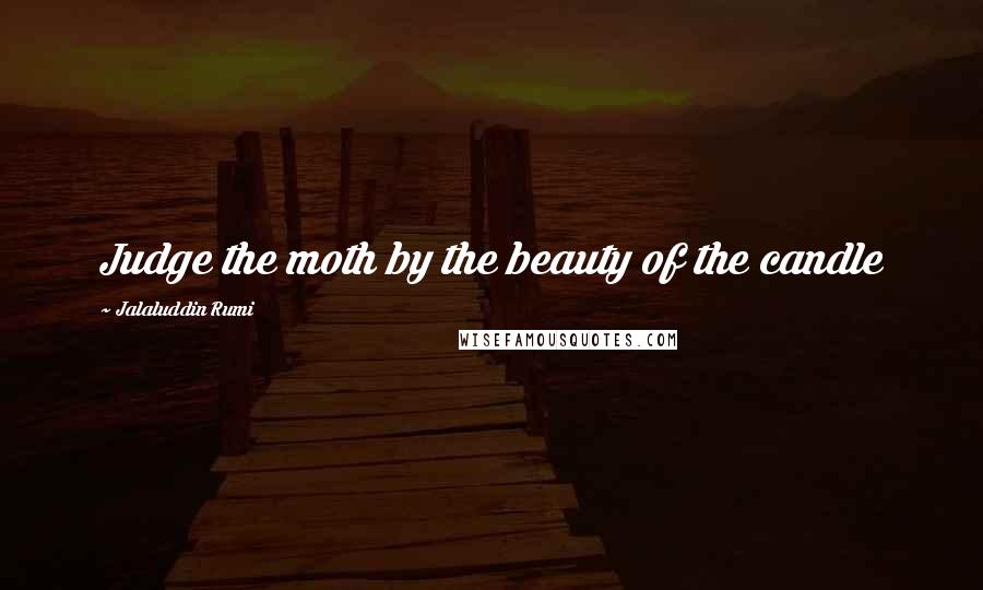 Jalaluddin Rumi Quotes: Judge the moth by the beauty of the candle