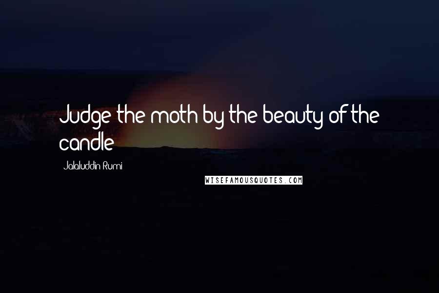 Jalaluddin Rumi Quotes: Judge the moth by the beauty of the candle