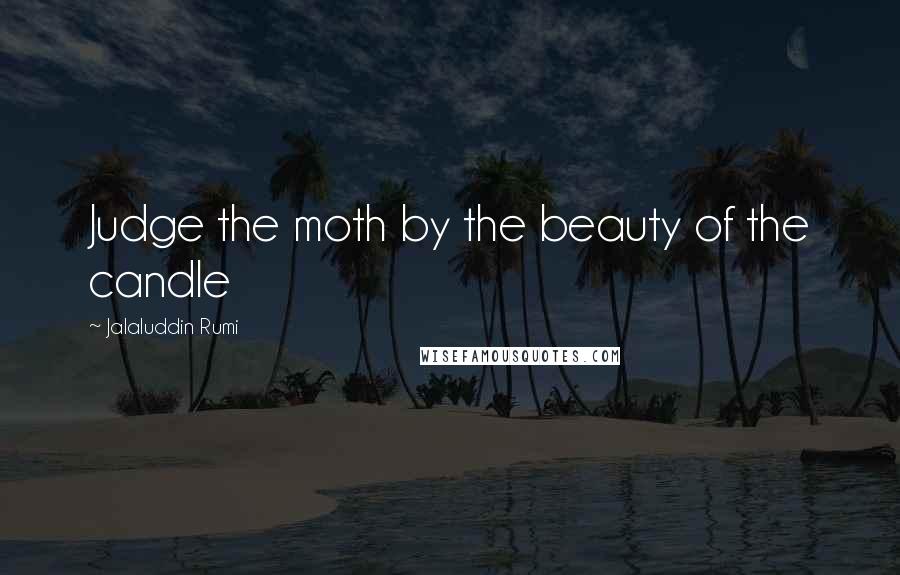 Jalaluddin Rumi Quotes: Judge the moth by the beauty of the candle