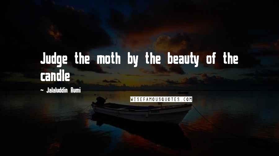 Jalaluddin Rumi Quotes: Judge the moth by the beauty of the candle