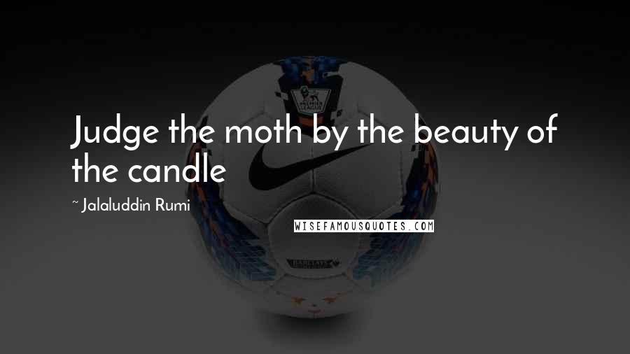 Jalaluddin Rumi Quotes: Judge the moth by the beauty of the candle