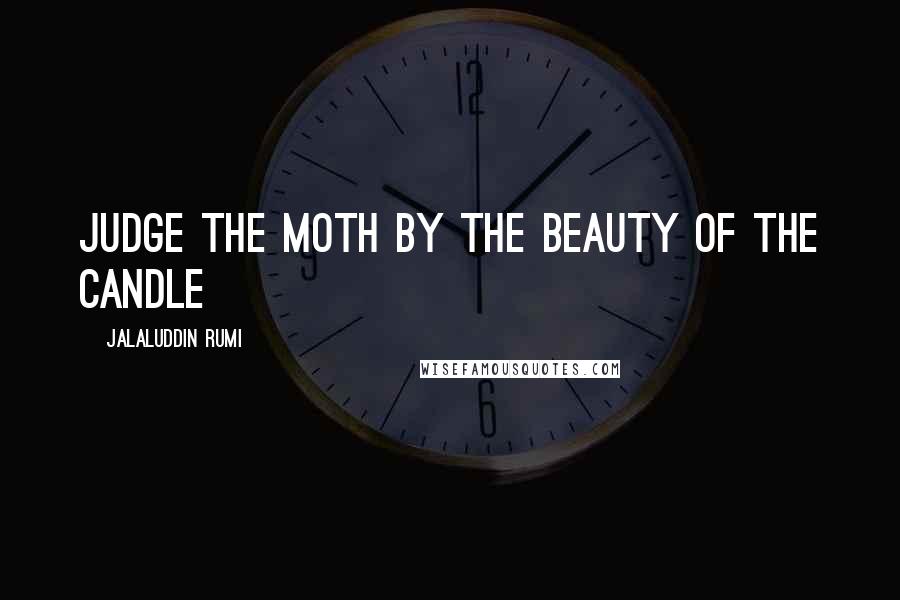 Jalaluddin Rumi Quotes: Judge the moth by the beauty of the candle