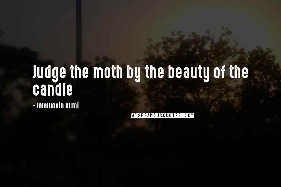 Jalaluddin Rumi Quotes: Judge the moth by the beauty of the candle