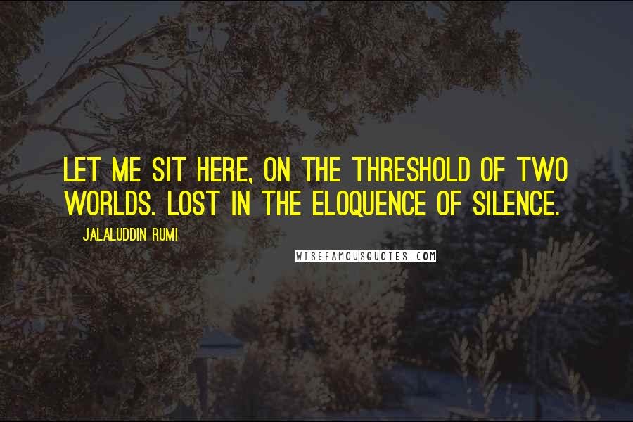 Jalaluddin Rumi Quotes: Let me sit here, on the threshold of two worlds. Lost in the eloquence of silence.