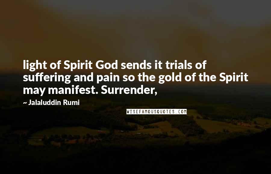 Jalaluddin Rumi Quotes: light of Spirit God sends it trials of suffering and pain so the gold of the Spirit may manifest. Surrender,