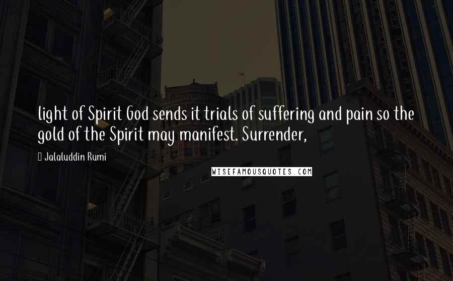 Jalaluddin Rumi Quotes: light of Spirit God sends it trials of suffering and pain so the gold of the Spirit may manifest. Surrender,