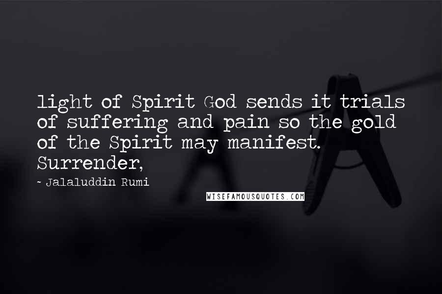 Jalaluddin Rumi Quotes: light of Spirit God sends it trials of suffering and pain so the gold of the Spirit may manifest. Surrender,