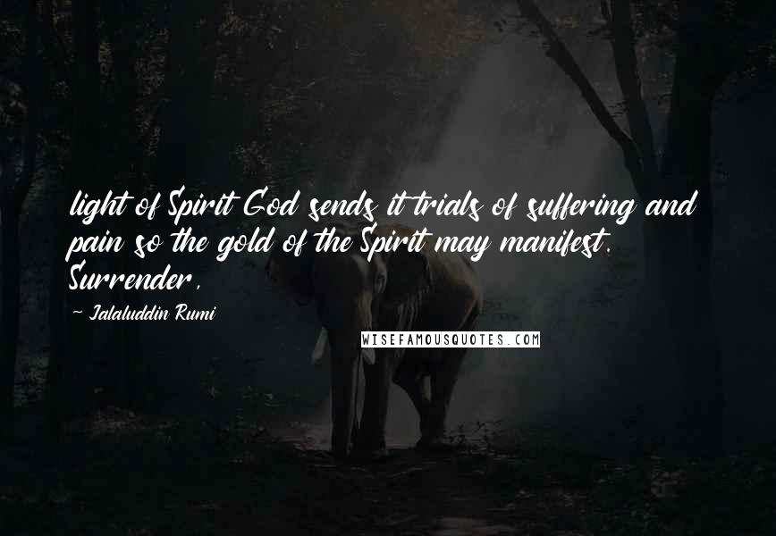 Jalaluddin Rumi Quotes: light of Spirit God sends it trials of suffering and pain so the gold of the Spirit may manifest. Surrender,