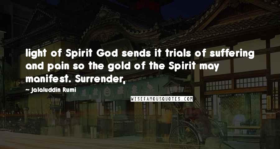 Jalaluddin Rumi Quotes: light of Spirit God sends it trials of suffering and pain so the gold of the Spirit may manifest. Surrender,