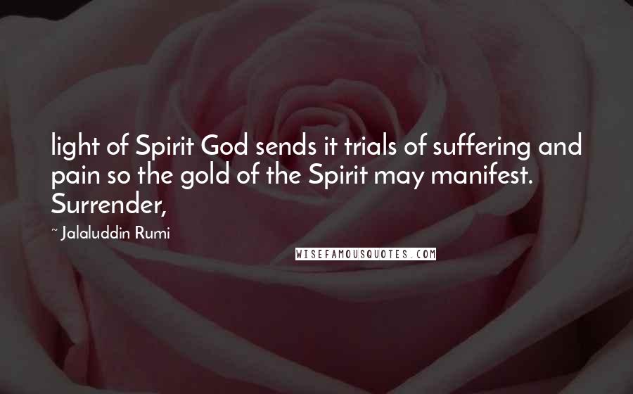 Jalaluddin Rumi Quotes: light of Spirit God sends it trials of suffering and pain so the gold of the Spirit may manifest. Surrender,