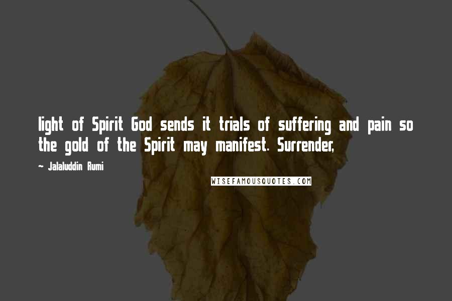 Jalaluddin Rumi Quotes: light of Spirit God sends it trials of suffering and pain so the gold of the Spirit may manifest. Surrender,