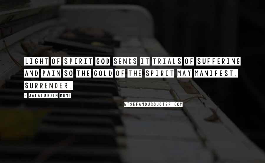 Jalaluddin Rumi Quotes: light of Spirit God sends it trials of suffering and pain so the gold of the Spirit may manifest. Surrender,