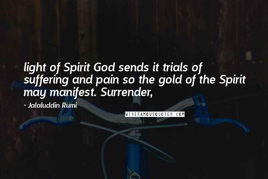 Jalaluddin Rumi Quotes: light of Spirit God sends it trials of suffering and pain so the gold of the Spirit may manifest. Surrender,