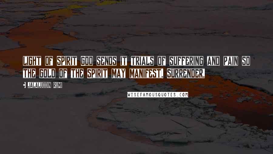 Jalaluddin Rumi Quotes: light of Spirit God sends it trials of suffering and pain so the gold of the Spirit may manifest. Surrender,