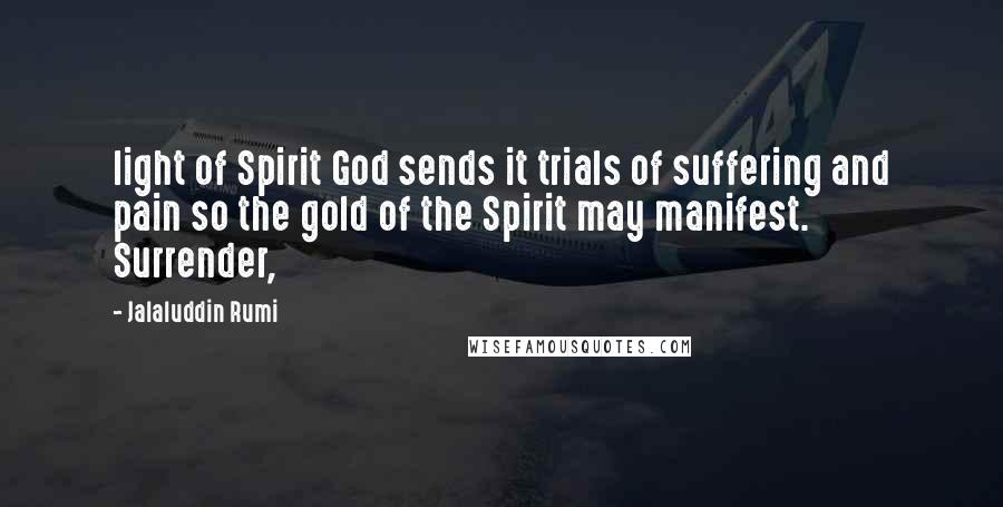 Jalaluddin Rumi Quotes: light of Spirit God sends it trials of suffering and pain so the gold of the Spirit may manifest. Surrender,