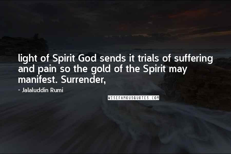 Jalaluddin Rumi Quotes: light of Spirit God sends it trials of suffering and pain so the gold of the Spirit may manifest. Surrender,