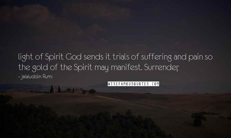 Jalaluddin Rumi Quotes: light of Spirit God sends it trials of suffering and pain so the gold of the Spirit may manifest. Surrender,
