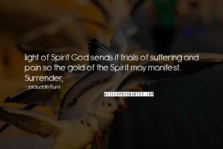 Jalaluddin Rumi Quotes: light of Spirit God sends it trials of suffering and pain so the gold of the Spirit may manifest. Surrender,